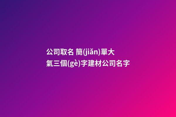 公司取名 簡(jiǎn)單大氣三個(gè)字建材公司名字-第1張-公司起名-玄機(jī)派